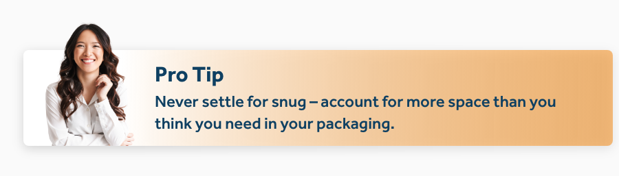 account for more space than you think you need in your packaging.