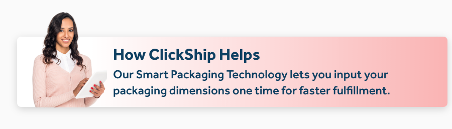 Our Smart Packaging Technology lets you input your packaging dimensions one time for faster fulfillment