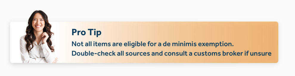 Not all items are eligible for a de minimis exemption. Double-check all sources and consult a customs broker if unsure
