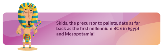 Skids, the precursor to pallets, date back to ancient Egypt
